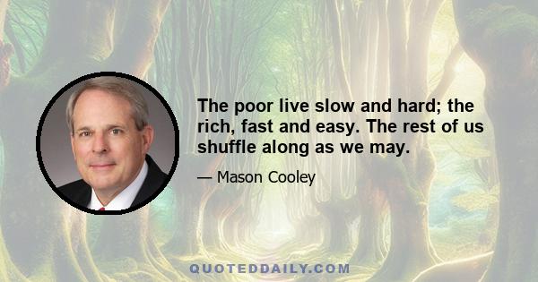 The poor live slow and hard; the rich, fast and easy. The rest of us shuffle along as we may.