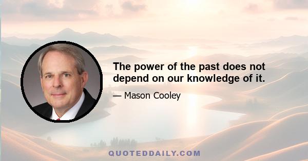 The power of the past does not depend on our knowledge of it.