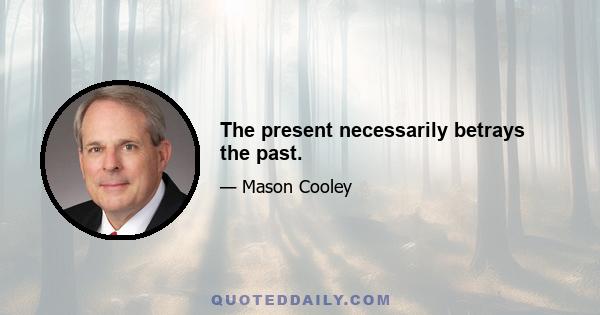 The present necessarily betrays the past.