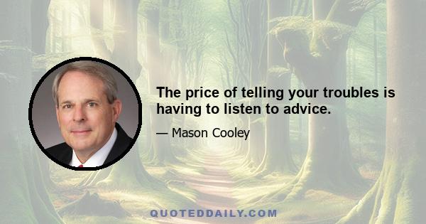 The price of telling your troubles is having to listen to advice.