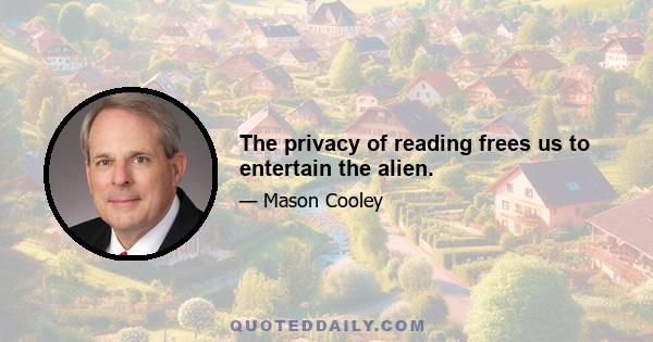 The privacy of reading frees us to entertain the alien.