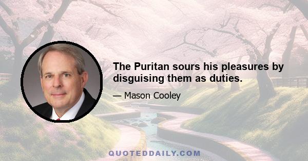 The Puritan sours his pleasures by disguising them as duties.