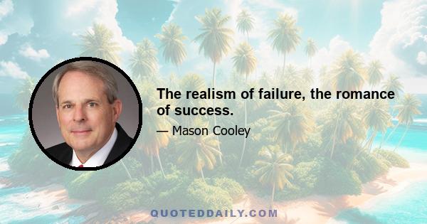 The realism of failure, the romance of success.