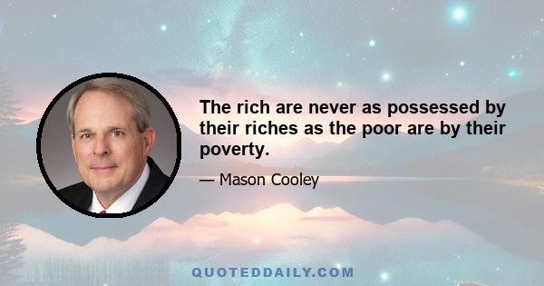 The rich are never as possessed by their riches as the poor are by their poverty.