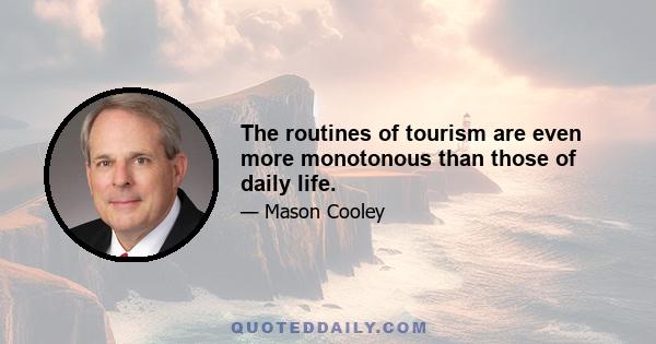 The routines of tourism are even more monotonous than those of daily life.