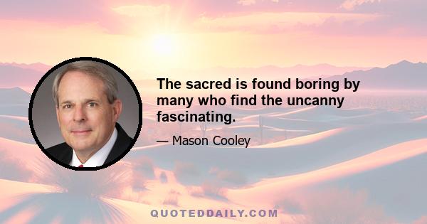 The sacred is found boring by many who find the uncanny fascinating.