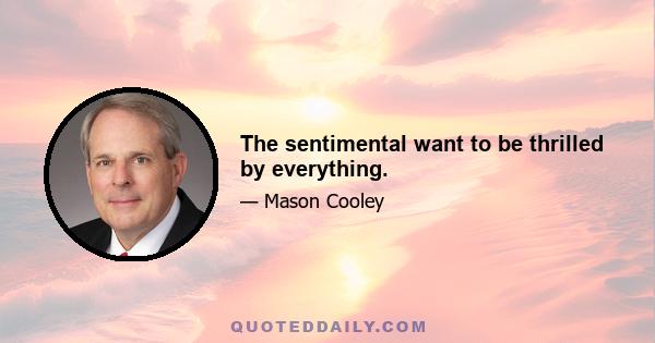 The sentimental want to be thrilled by everything.