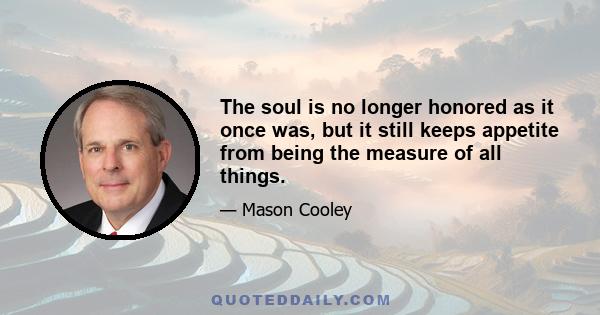 The soul is no longer honored as it once was, but it still keeps appetite from being the measure of all things.