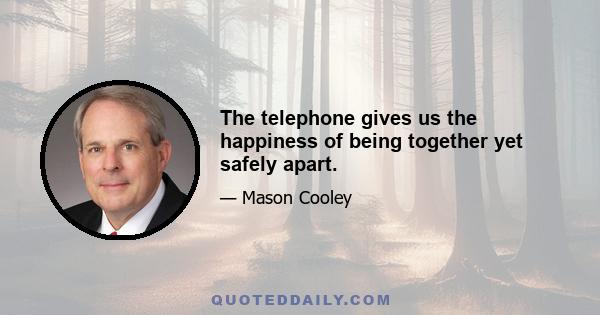 The telephone gives us the happiness of being together yet safely apart.