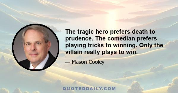 The tragic hero prefers death to prudence. The comedian prefers playing tricks to winning. Only the villain really plays to win.