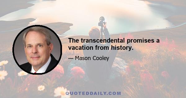 The transcendental promises a vacation from history.