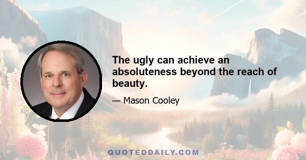 The ugly can achieve an absoluteness beyond the reach of beauty.