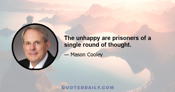 The unhappy are prisoners of a single round of thought.