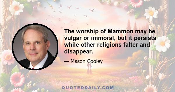 The worship of Mammon may be vulgar or immoral, but it persists while other religions falter and disappear.