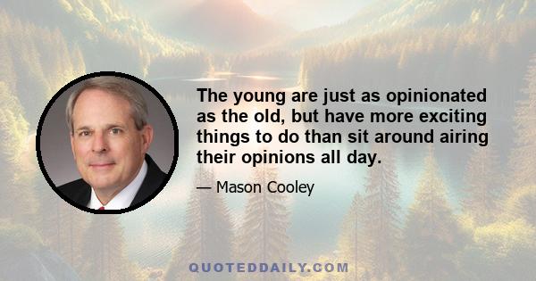 The young are just as opinionated as the old, but have more exciting things to do than sit around airing their opinions all day.