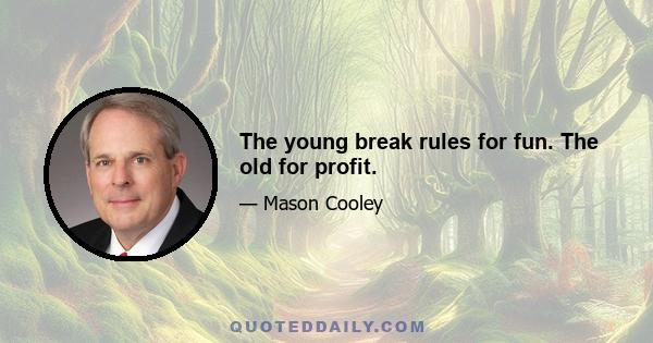 The young break rules for fun. The old for profit.