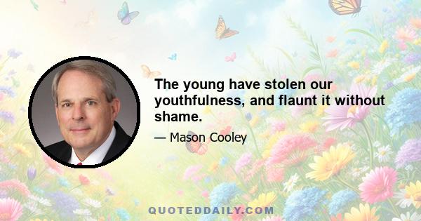 The young have stolen our youthfulness, and flaunt it without shame.