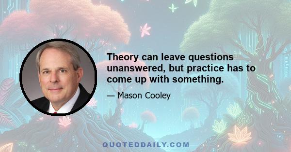 Theory can leave questions unanswered, but practice has to come up with something.