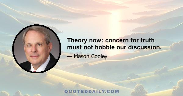 Theory now: concern for truth must not hobble our discussion.