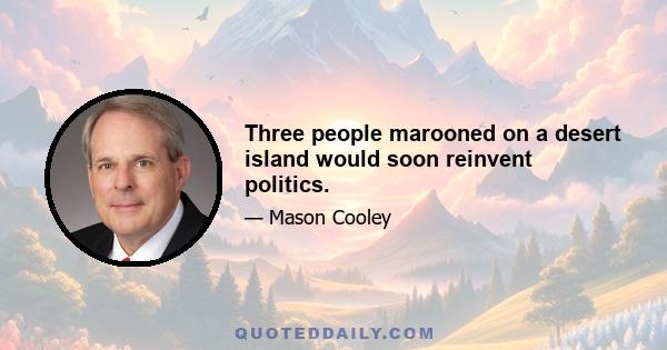 Three people marooned on a desert island would soon reinvent politics.