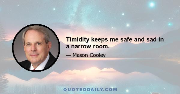 Timidity keeps me safe and sad in a narrow room.