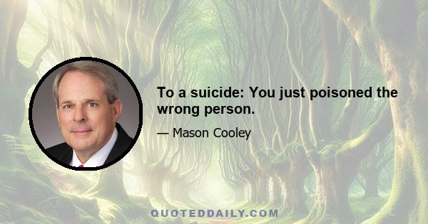 To a suicide: You just poisoned the wrong person.