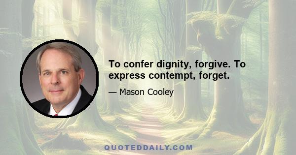 To confer dignity, forgive. To express contempt, forget.