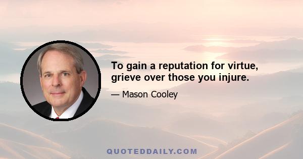 To gain a reputation for virtue, grieve over those you injure.