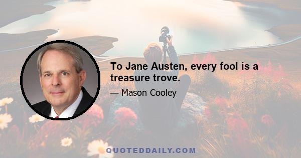 To Jane Austen, every fool is a treasure trove.