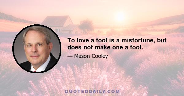 To love a fool is a misfortune, but does not make one a fool.