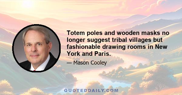 Totem poles and wooden masks no longer suggest tribal villages but fashionable drawing rooms in New York and Paris.