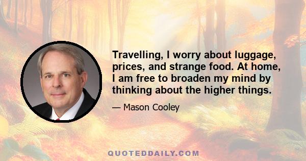 Travelling, I worry about luggage, prices, and strange food. At home, I am free to broaden my mind by thinking about the higher things.