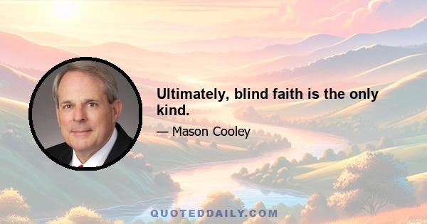 Ultimately, blind faith is the only kind.