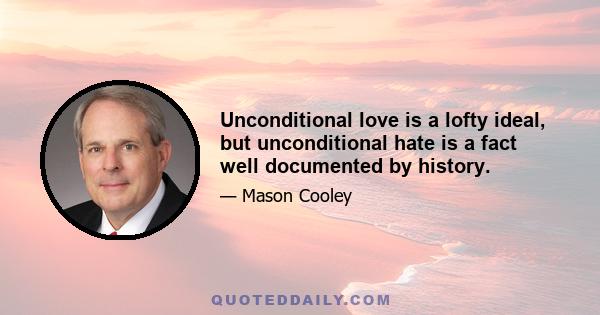 Unconditional love is a lofty ideal, but unconditional hate is a fact well documented by history.