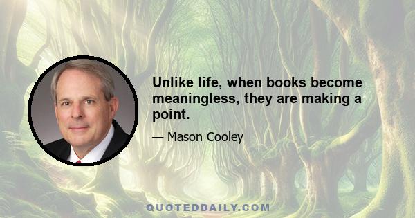 Unlike life, when books become meaningless, they are making a point.