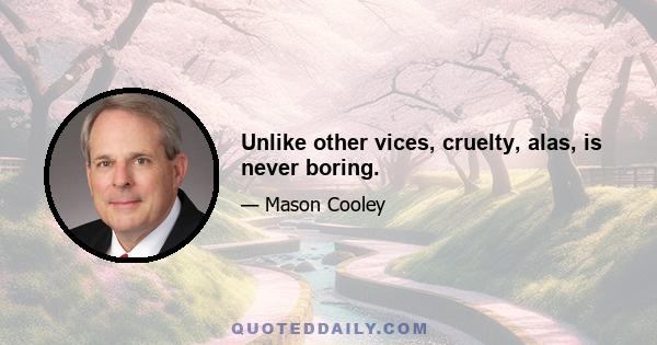 Unlike other vices, cruelty, alas, is never boring.