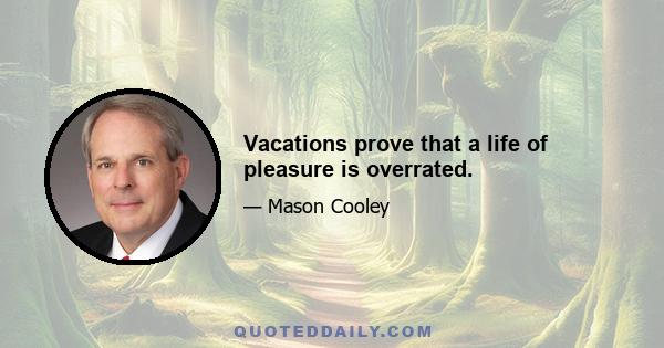 Vacations prove that a life of pleasure is overrated.