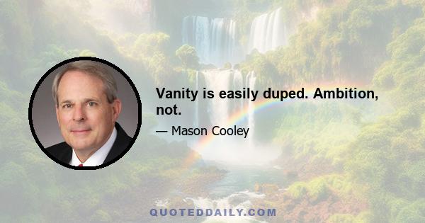 Vanity is easily duped. Ambition, not.