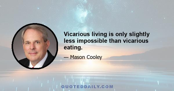 Vicarious living is only slightly less impossible than vicarious eating.