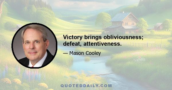 Victory brings obliviousness; defeat, attentiveness.