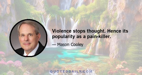 Violence stops thought. Hence its popularity as a pain-killer.