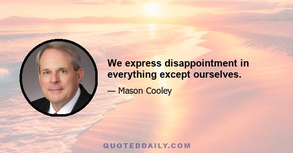 We express disappointment in everything except ourselves.