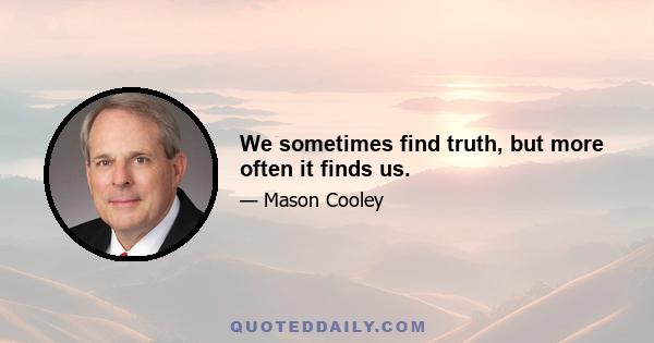 We sometimes find truth, but more often it finds us.