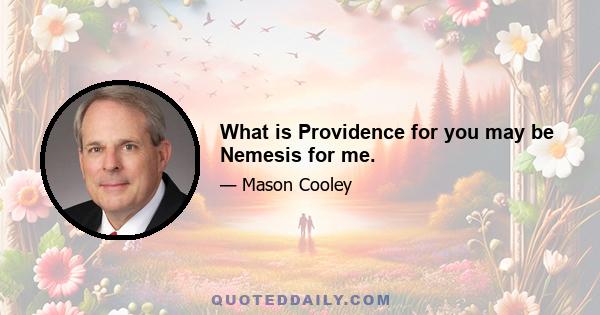 What is Providence for you may be Nemesis for me.