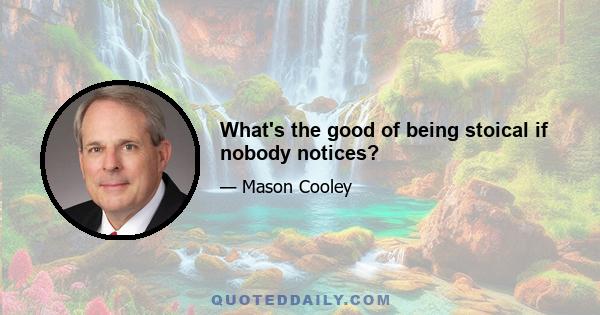 What's the good of being stoical if nobody notices?