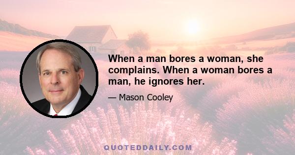 When a man bores a woman, she complains. When a woman bores a man, he ignores her.