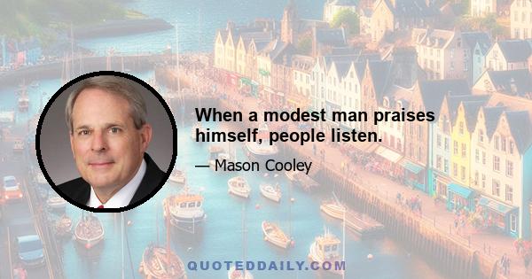 When a modest man praises himself, people listen.