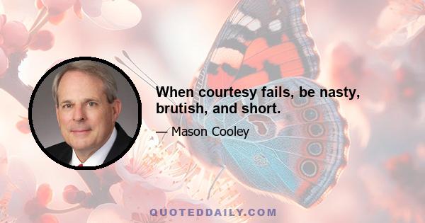 When courtesy fails, be nasty, brutish, and short.