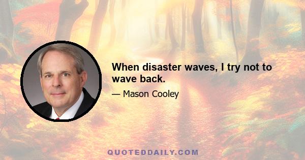 When disaster waves, I try not to wave back.