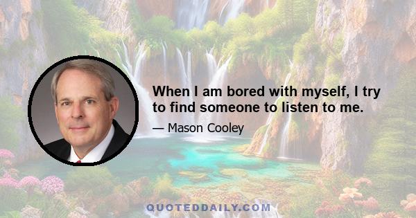 When I am bored with myself, I try to find someone to listen to me.